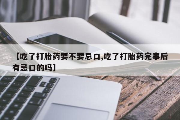私下卖打胎药的联系方式，【吃了打胎药要不要忌口,吃了打胎药完事后有忌口的吗】