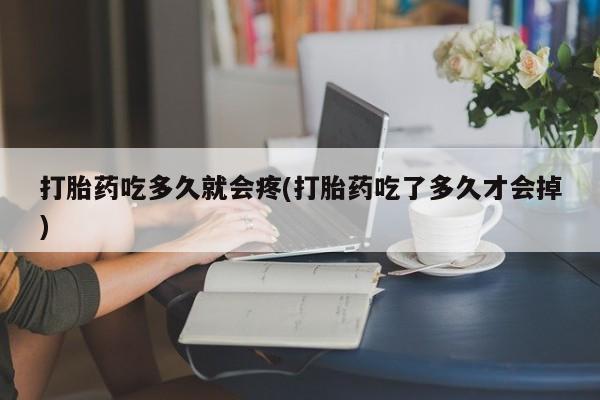私下卖打胎药的联系方式，打胎药吃多久就会疼(打胎药吃了多久才会掉)