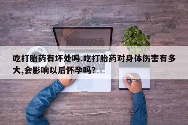 私下卖打胎药的联系方式，吃打胎药有坏处吗.吃打胎药对身体伤害有多大,会影响以后怀孕吗？