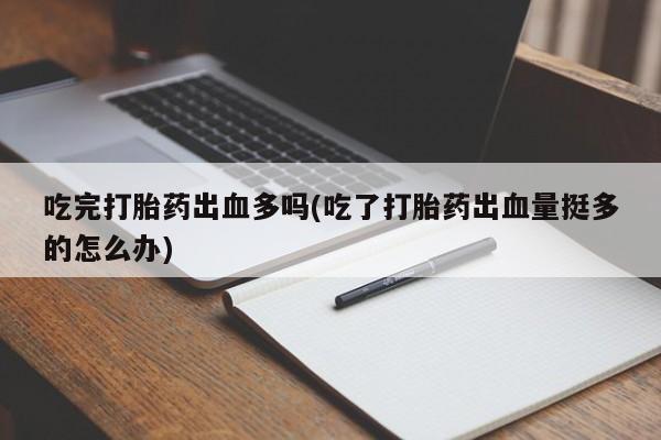 私下卖打胎药的联系方式，吃完打胎药出血多吗(吃了打胎药出血量挺多的怎么办)