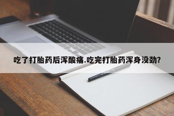 私下卖打胎药的联系方式，吃了打胎药后浑酸痛.吃完打胎药浑身没劲？