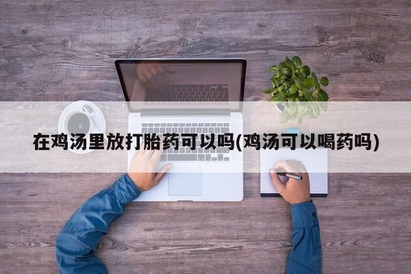 私下卖打胎药的联系方式，在鸡汤里放打胎药可以吗(鸡汤可以喝药吗)