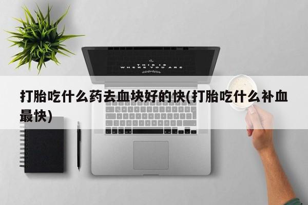 私下卖打胎药的联系方式，打胎吃什么药去血块好的快(打胎吃什么补血最快)