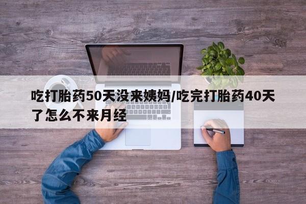 私下卖打胎药的联系方式，吃打胎药50天没来姨妈/吃完打胎药40天了怎么不来月经