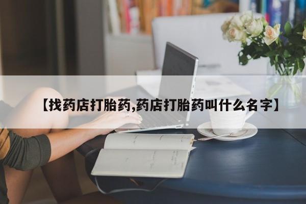 私下卖打胎药的联系方式，【找药店打胎药,药店打胎药叫什么名字】