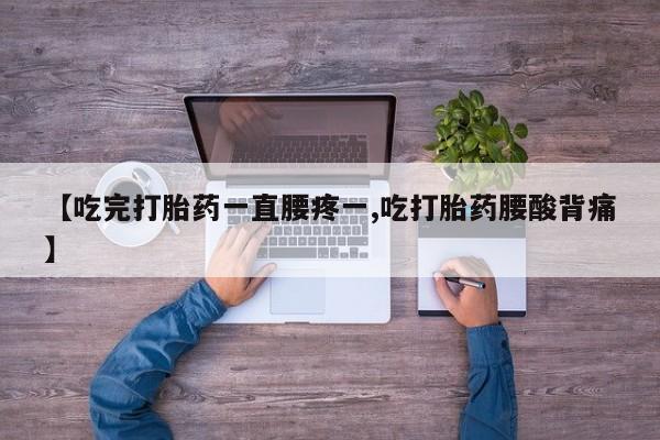私下卖打胎药的联系方式，【吃完打胎药一直腰疼一,吃打胎药腰酸背痛】