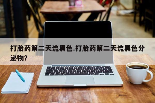 私下卖打胎药的联系方式，打胎药第二天流黑色.打胎药第二天流黑色分泌物？