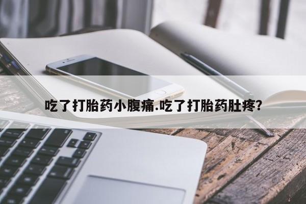 私下卖打胎药的联系方式，吃了打胎药小腹痛.吃了打胎药肚疼？