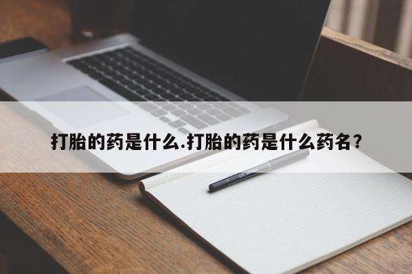 私下卖打胎药的联系方式，打胎的药是什么.打胎的药是什么药名？