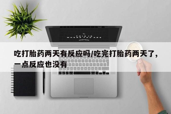 私下卖打胎药的联系方式，吃打胎药两天有反应吗/吃完打胎药两天了,一点反应也没有