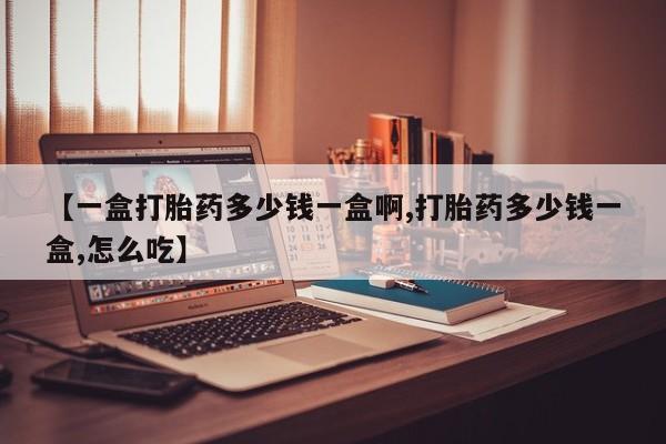 私下卖打胎药的联系方式，【一盒打胎药多少钱一盒啊,打胎药多少钱一盒,怎么吃】