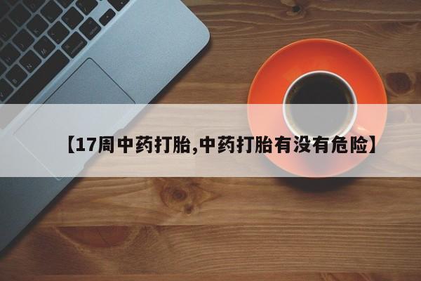 私下卖打胎药的联系方式，【17周中药打胎,中药打胎有没有危险】
