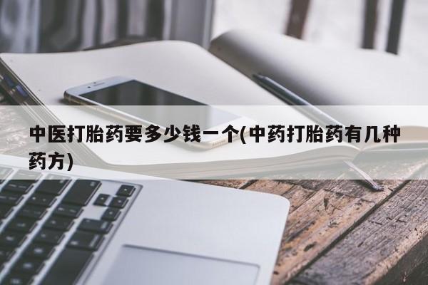 私下卖打胎药的联系方式，中医打胎药要多少钱一个(中药打胎药有几种药方)