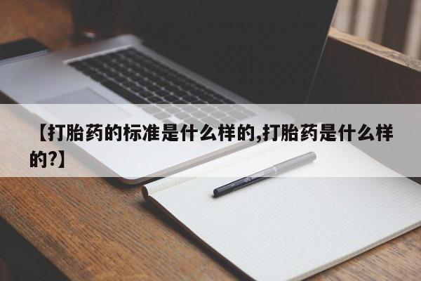 私下卖打胎药的联系方式，【打胎药的标准是什么样的,打胎药是什么样的?】