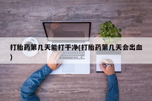 私下卖打胎药的联系方式，打胎药第几天能打干净(打胎药第几天会出血)