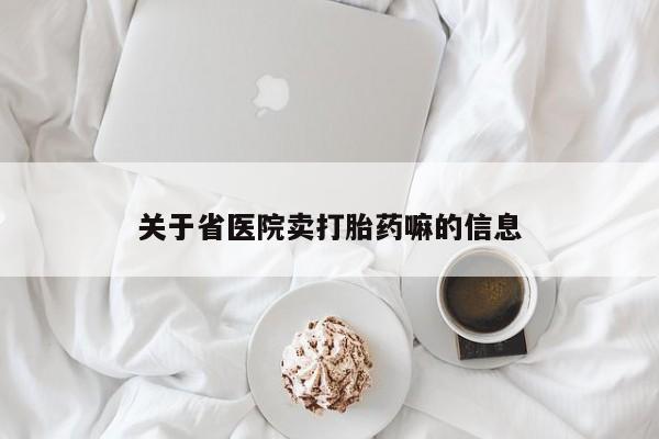 私下卖打胎药的联系方式，关于省医院卖打胎药嘛的信息