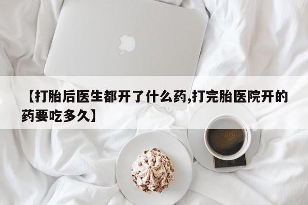 私下卖打胎药的联系方式，【打胎后医生都开了什么药,打完胎医院开的药要吃多久】