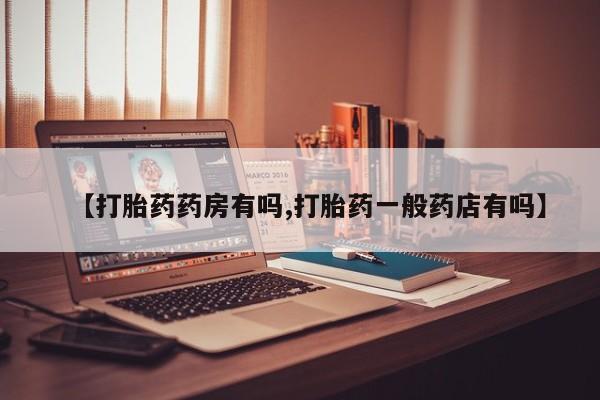 私下卖打胎药的联系方式，【打胎药药房有吗,打胎药一般药店有吗】