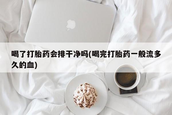 私下卖打胎药的联系方式，喝了打胎药会排干净吗(喝完打胎药一般流多久的血)