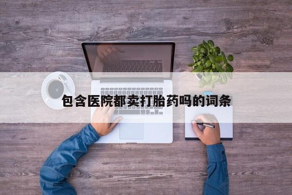 私下卖打胎药的联系方式，包含医院都卖打胎药吗的词条
