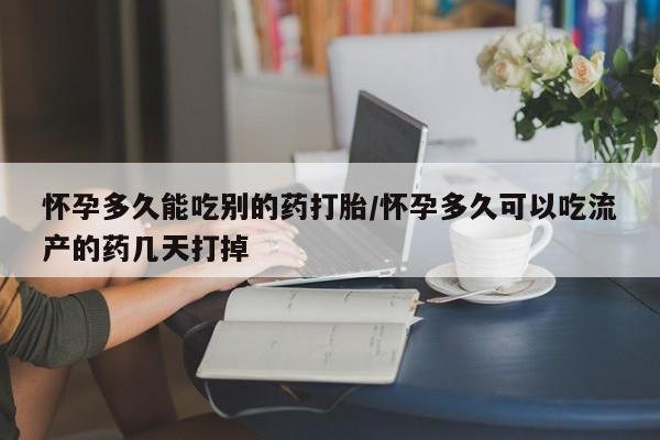 私下卖打胎药的联系方式，怀孕多久能吃别的药打胎/怀孕多久可以吃流产的药几天打掉