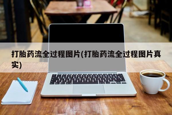 私下卖打胎药的联系方式，打胎药流全过程图片(打胎药流全过程图片真实)