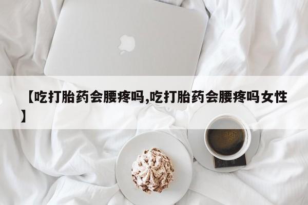 私下卖打胎药的联系方式，【吃打胎药会腰疼吗,吃打胎药会腰疼吗女性】