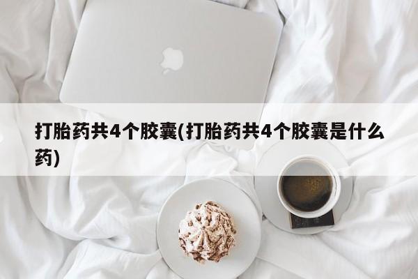 私下卖打胎药的联系方式，打胎药共4个胶囊(打胎药共4个胶囊是什么药)