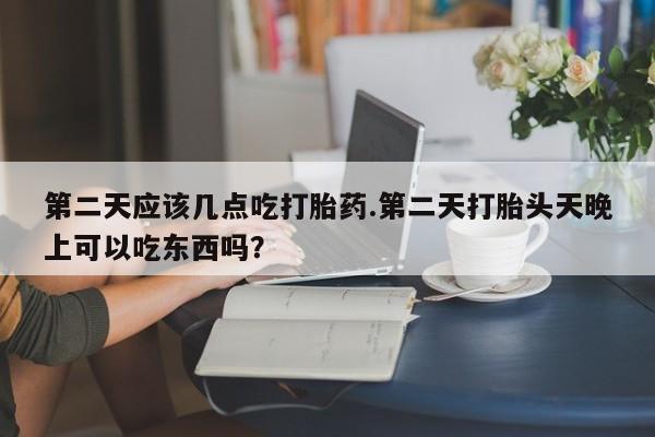 私下卖打胎药的联系方式，第二天应该几点吃打胎药.第二天打胎头天晚上可以吃东西吗？