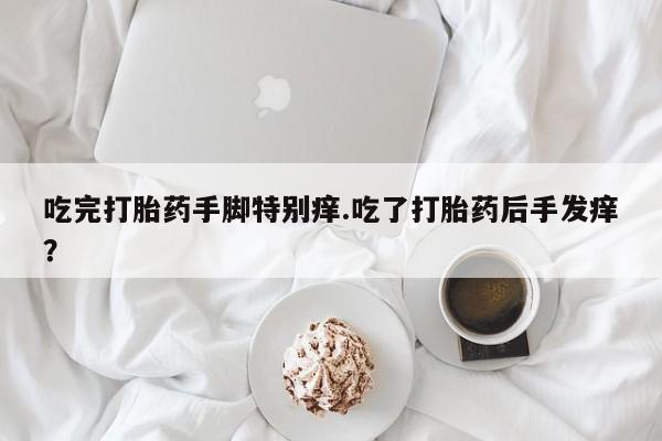 私下卖打胎药的联系方式，吃完打胎药手脚特别痒.吃了打胎药后手发痒？