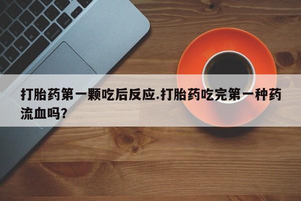 私下卖打胎药的联系方式，打胎药第一颗吃后反应.打胎药吃完第一种药流血吗？