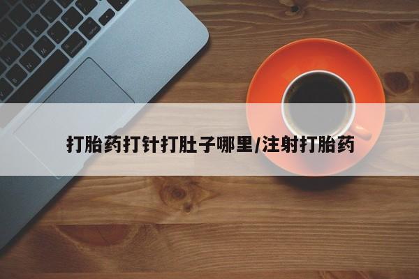 私下卖打胎药的联系方式，打胎药打针打肚子哪里/注射打胎药