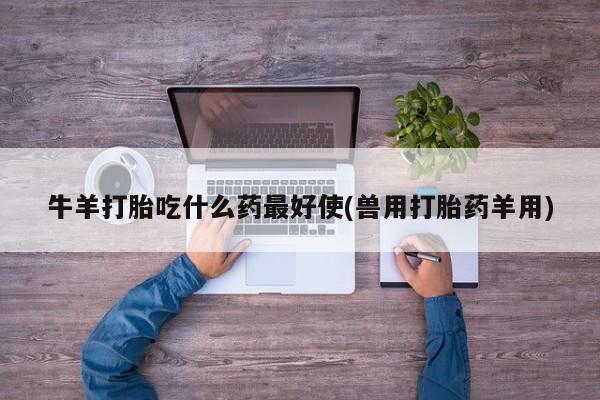 私下卖打胎药的联系方式，牛羊打胎吃什么药最好使(兽用打胎药羊用)
