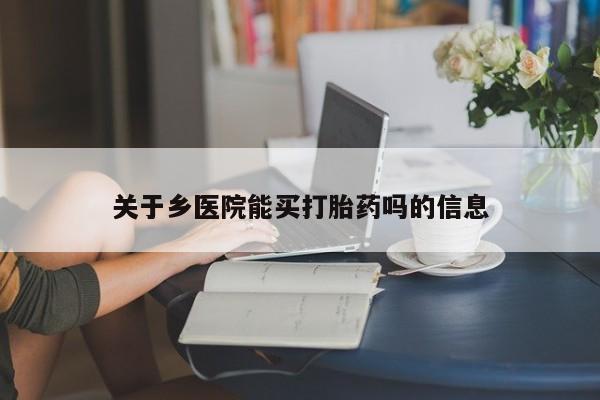 私下卖打胎药的联系方式，关于乡医院能买打胎药吗的信息