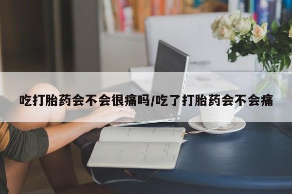 私下卖打胎药的联系方式，吃打胎药会不会很痛吗/吃了打胎药会不会痛
