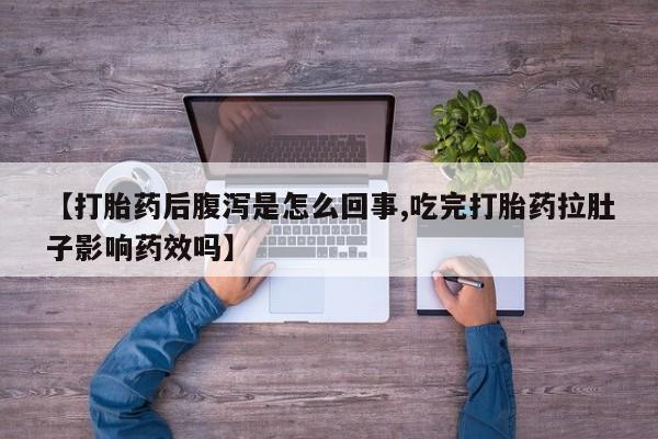 私下卖打胎药的联系方式，【打胎药后腹泻是怎么回事,吃完打胎药拉肚子影响药效吗】