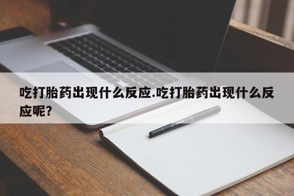 私下卖打胎药的联系方式，吃打胎药出现什么反应.吃打胎药出现什么反应呢？