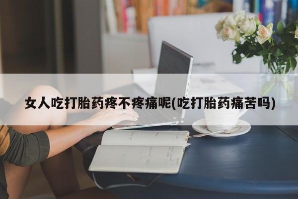 私下卖打胎药的联系方式，女人吃打胎药疼不疼痛呢(吃打胎药痛苦吗)