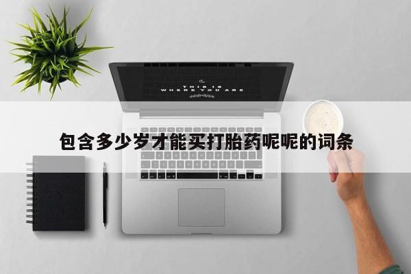 私下卖打胎药的联系方式，包含多少岁才能买打胎药呢呢的词条