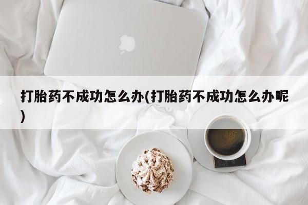 私下卖打胎药的联系方式，打胎药不成功怎么办(打胎药不成功怎么办呢)