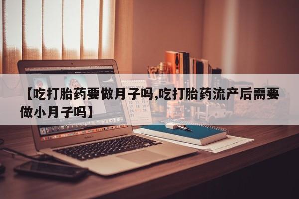 私下卖打胎药的联系方式，【吃打胎药要做月子吗,吃打胎药流产后需要做小月子吗】