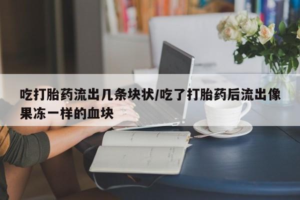 私下卖打胎药的联系方式，吃打胎药流出几条块状/吃了打胎药后流出像果冻一样的血块