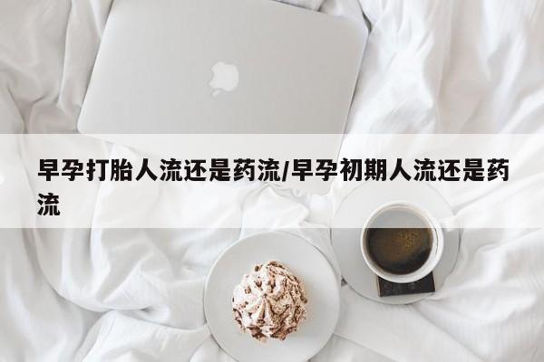 私下卖打胎药的联系方式，早孕打胎人流还是药流/早孕初期人流还是药流