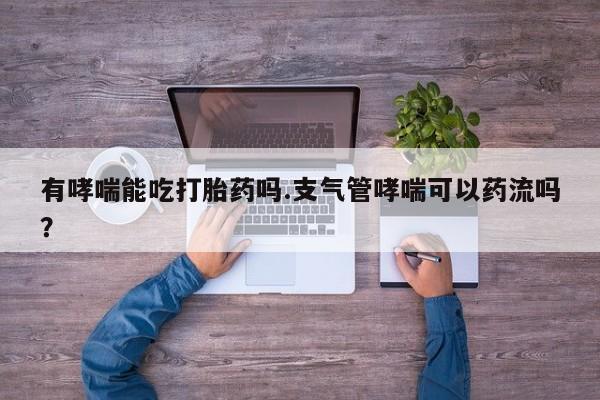 私下卖打胎药的联系方式，有哮喘能吃打胎药吗.支气管哮喘可以药流吗？