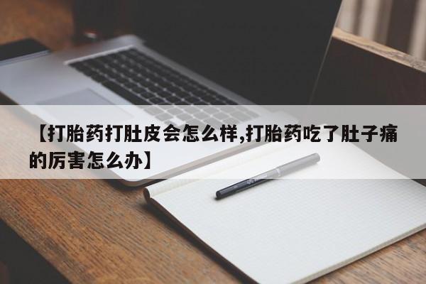 私下卖打胎药的联系方式，【打胎药打肚皮会怎么样,打胎药吃了肚子痛的厉害怎么办】
