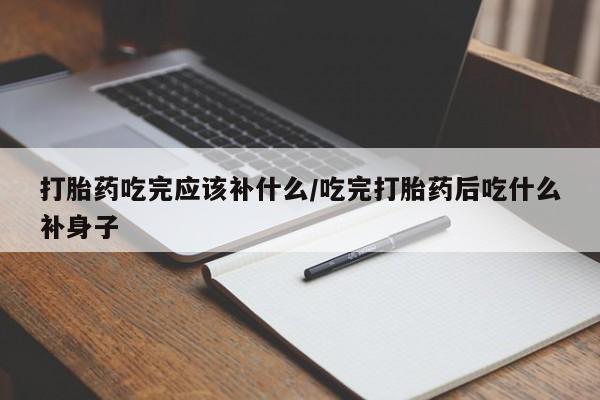 私下卖打胎药的联系方式，打胎药吃完应该补什么/吃完打胎药后吃什么补身子