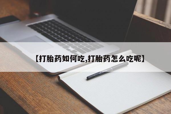 私下卖打胎药的联系方式，【打胎药如何吃,打胎药怎么吃呢】