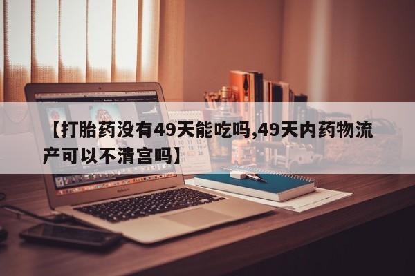 私下卖打胎药的联系方式，【打胎药没有49天能吃吗,49天内药物流产可以不清宫吗】