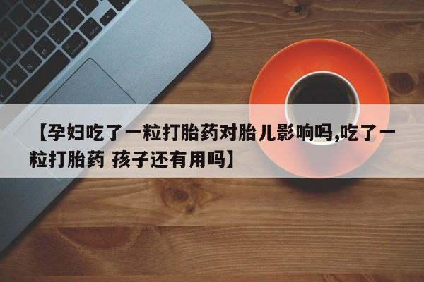 私下卖打胎药的联系方式，【孕妇吃了一粒打胎药对胎儿影响吗,吃了一粒打胎药 孩子还有用吗】