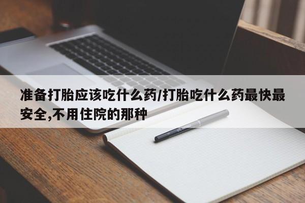 私下卖打胎药的联系方式，准备打胎应该吃什么药/打胎吃什么药最快最安全,不用住院的那种